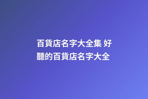 百貨店名字大全集 好聽的百貨店名字大全-第1張-店鋪起名-玄機派
